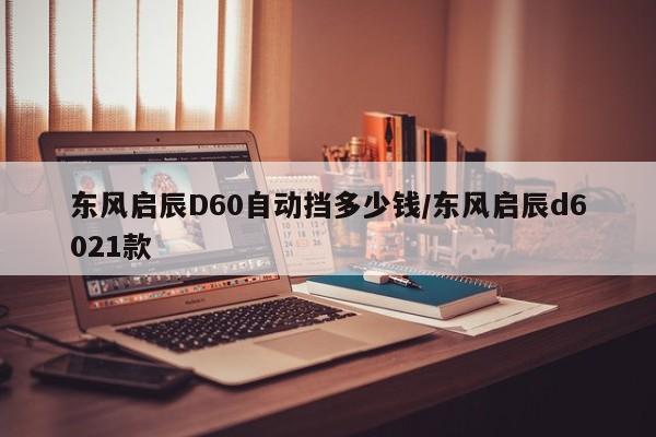 东风启辰D60自动挡多少钱/东风启辰d6021款