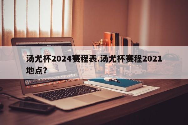 汤尤杯2024赛程表.汤尤杯赛程2021地点?
