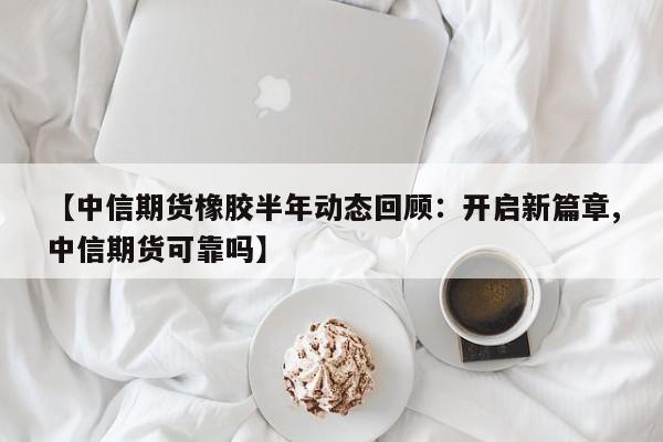 【中信期货橡胶半年动态回顾:开启新篇章,中信期货可靠吗】