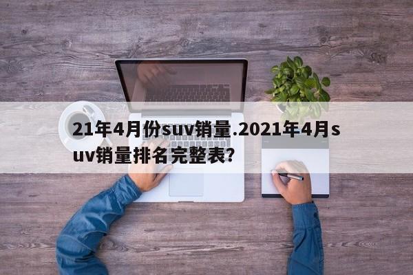 21年4月份suv销量.2021年4月suv销量排名完整表?