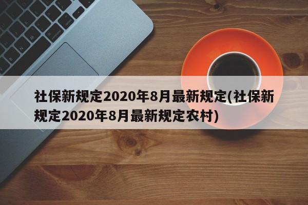 社保新规定2020年8月最新规定(社保新规定2020年8月最新规定农村)