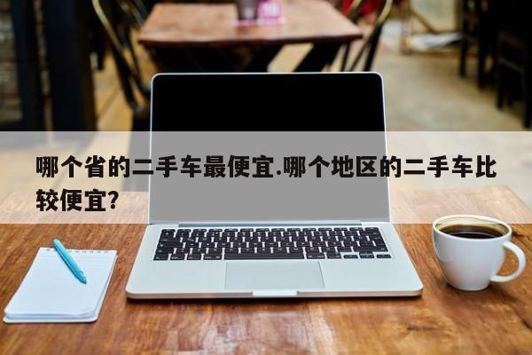 哪个省的二手车最便宜.哪个地区的二手车比较便宜?