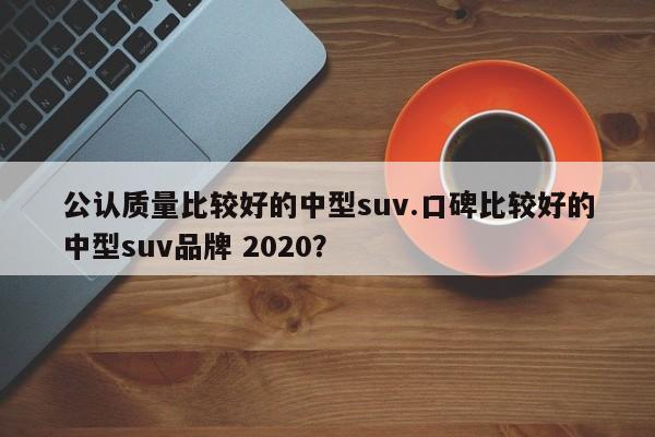 公认质量比较好的中型suv.口碑比较好的中型suv品牌 2020?