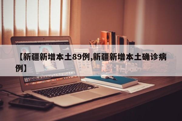 【新疆新增本土89例,新疆新增本土确诊病例】