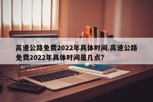 高速公路免费2022年具体时间.高速公路免费2022年具体时间是几点?