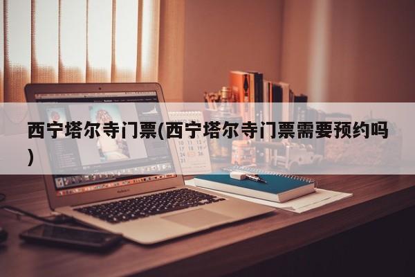 西宁塔尔寺门票(西宁塔尔寺门票需要预约吗)