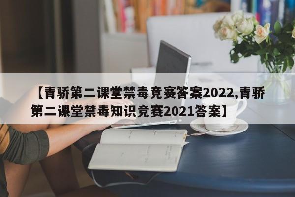【青骄第二课堂禁毒竞赛答案2022,青骄第二课堂禁毒知识竞赛2021答案】