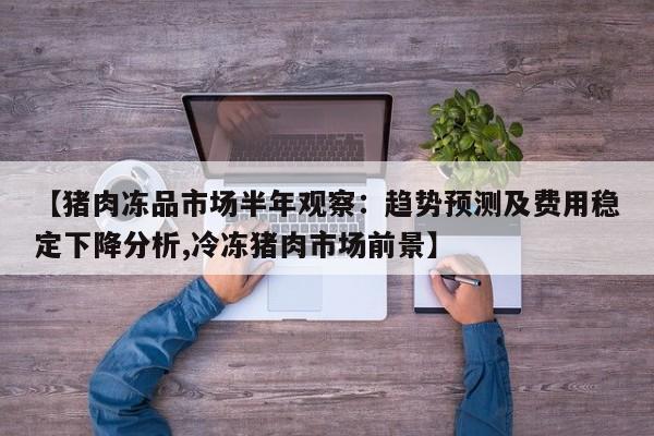 【猪肉冻品市场半年观察:趋势预测及费用稳定下降分析,冷冻猪肉市场前景】