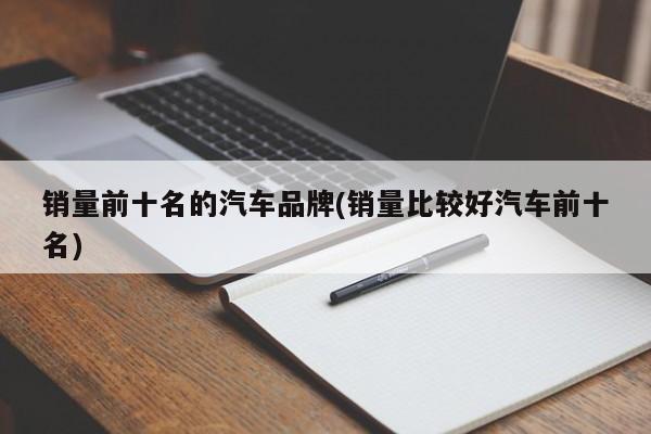 销量前十名的汽车品牌(销量比较好汽车前十名)