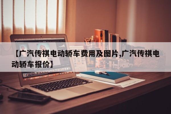 【广汽传祺电动轿车费用及图片,广汽传祺电动轿车报价】