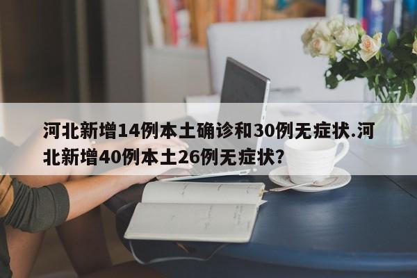 河北新增14例本土确诊和30例无症状.河北新增40例本土26例无症状?