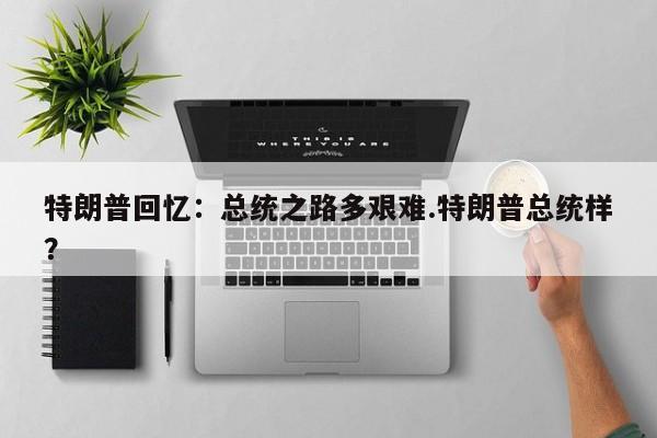 特朗普回忆:总统之路多艰难.特朗普总统样?