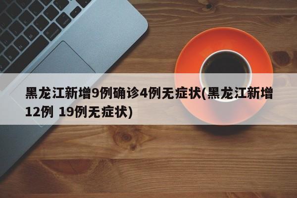 黑龙江新增9例确诊4例无症状(黑龙江新增12例 19例无症状)