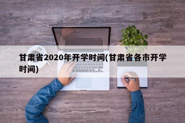 甘肃省2020年开学时间(甘肃省各市开学时间)