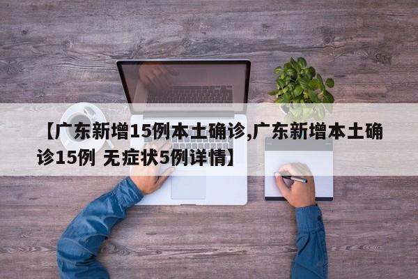 【广东新增15例本土确诊,广东新增本土确诊15例 无症状5例详情】