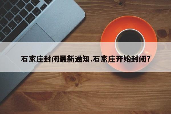 石家庄封闭最新通知.石家庄开始封闭?