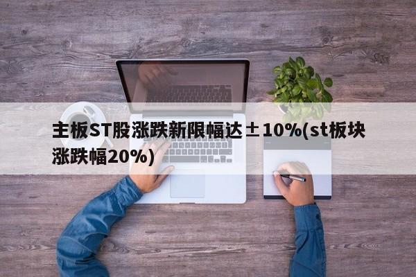 主板ST股涨跌新限幅达±10%(st板块涨跌幅20%)