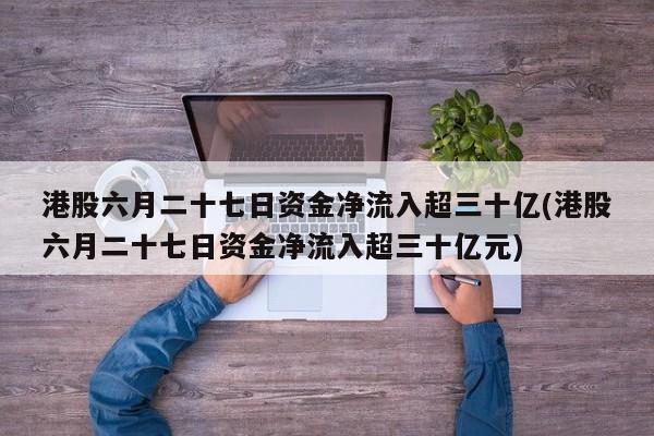 港股六月二十七日资金净流入超三十亿(港股六月二十七日资金净流入超三十亿元)