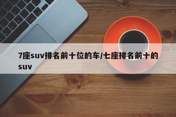 7座suv排名前十位的车/七座排名前十的suv
