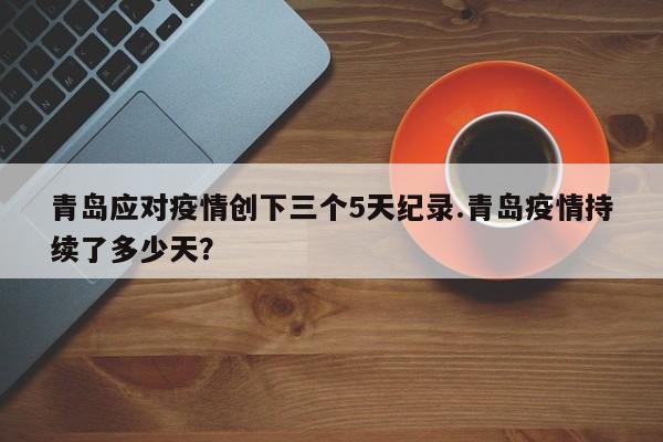 青岛应对疫情创下三个5天纪录.青岛疫情持续了多少天?
