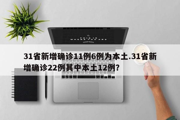 31省新增确诊11例6例为本土.31省新增确诊22例其中本土12例?