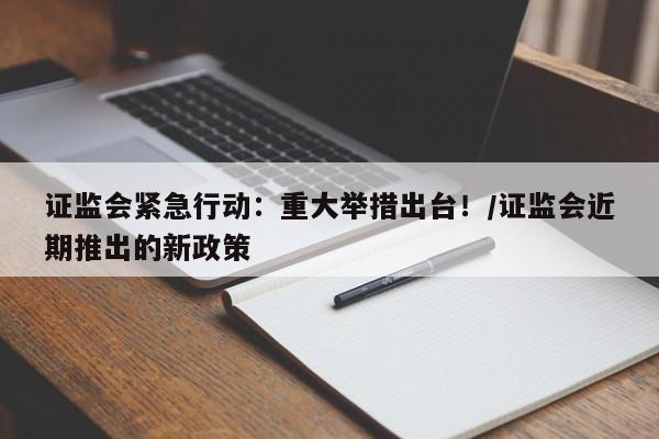 证监会紧急行动:重大举措出台!/证监会近期推出的新政策