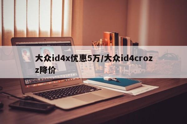 大众id4x优惠5万/大众id4crozz降价