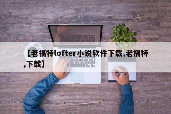 【老福特lofter小说软件下载,老福特,下载】