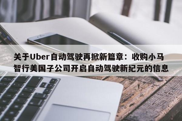 关于Uber自动驾驶再掀新篇章:收购小马智行美国子公司开启自动驾驶新纪元的信息