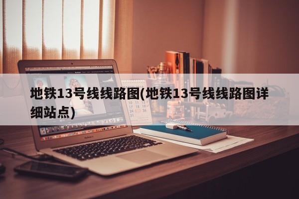 地铁13号线线路图(地铁13号线线路图详细站点)