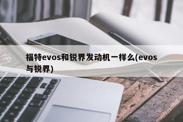 福特evos和锐界发动机一样么(evos与锐界)
