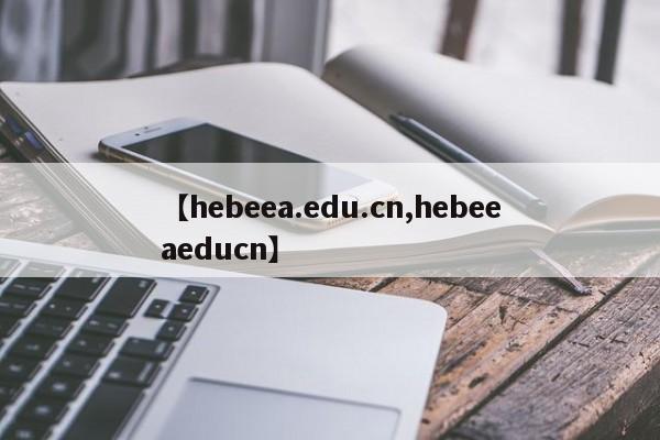 【hebeea.edu.cn,hebeeaeducn】