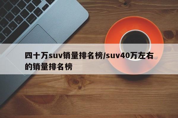 四十万suv销量排名榜/suv40万左右的销量排名榜