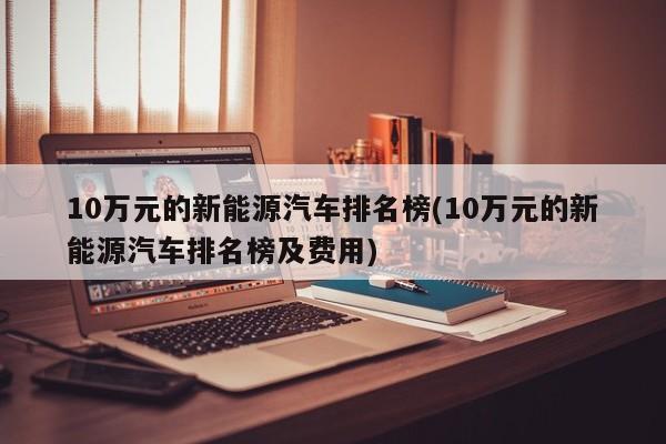 10万元的新能源汽车排名榜(10万元的新能源汽车排名榜及费用)
