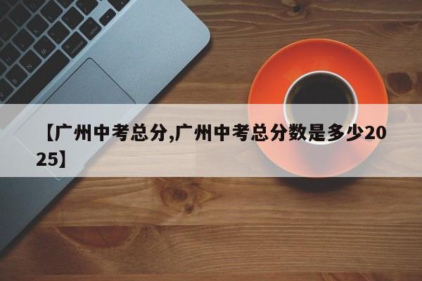 【广州中考总分,广州中考总分数是多少2025】