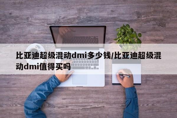 比亚迪超级混动dmi多少钱/比亚迪超级混动dmi值得买吗