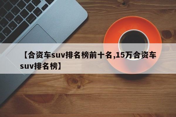 【合资车suv排名榜前十名,15万合资车suv排名榜】