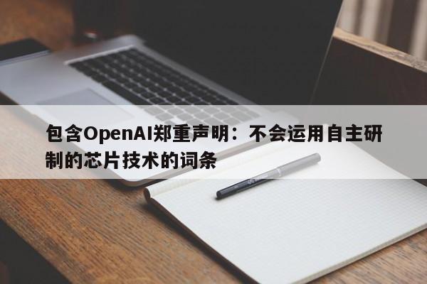 包含OpenAI郑重声明:不会运用自主研制的芯片技术的词条