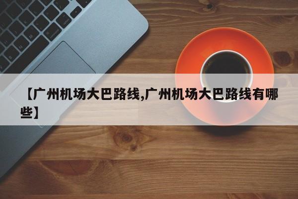 【广州机场大巴路线,广州机场大巴路线有哪些】