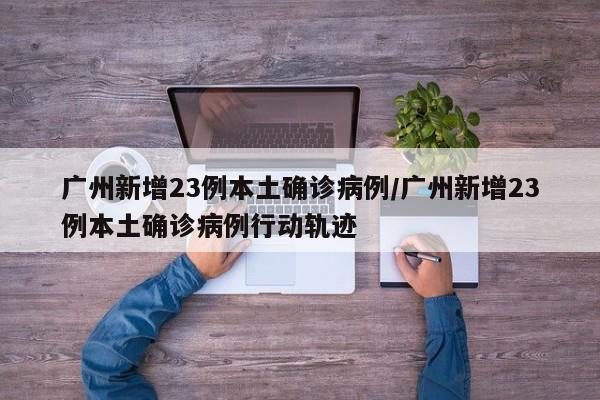 广州新增23例本土确诊病例/广州新增23例本土确诊病例行动轨迹