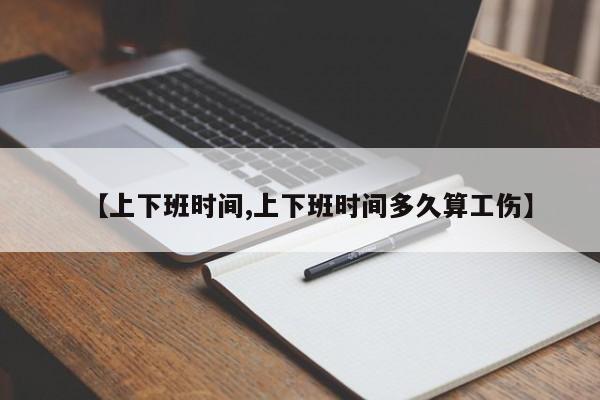 【上下班时间,上下班时间多久算工伤】