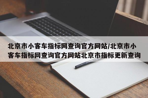 北京市小客车指标网查询官方网站/北京市小客车指标网查询官方网站北京市指标更新查询