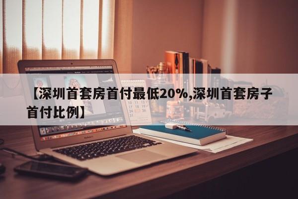 【深圳首套房首付最低20%,深圳首套房子首付比例】