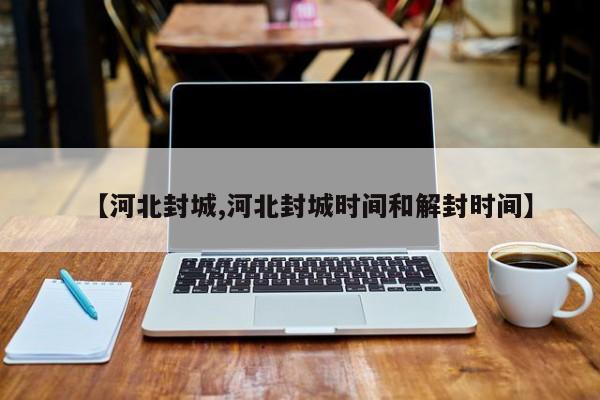【河北封城,河北封城时间和解封时间】