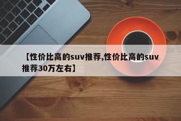 【性价比高的suv推荐,性价比高的suv推荐30万左右】