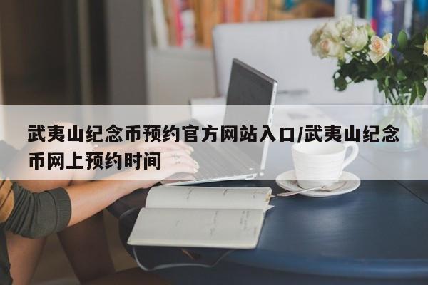 武夷山纪念币预约官方网站入口/武夷山纪念币网上预约时间