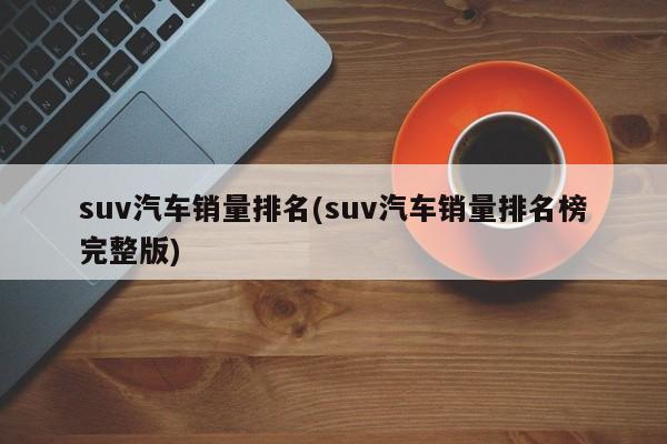 suv汽车销量排名(suv汽车销量排名榜完整版)