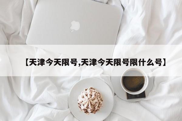 【天津今天限号,天津今天限号限什么号】
