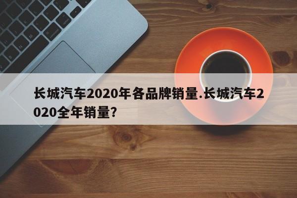 长城汽车2020年各品牌销量.长城汽车2020全年销量?