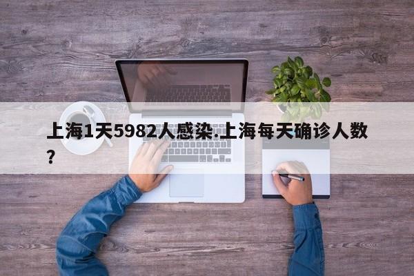上海1天5982人感染.上海每天确诊人数?